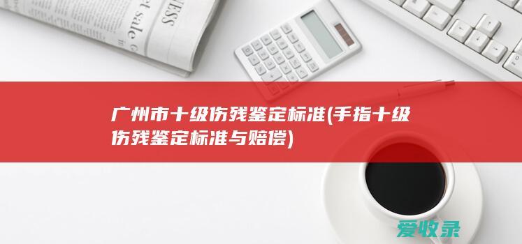 广州市十级伤残鉴定标准(手指十级伤残鉴定标准与赔偿)