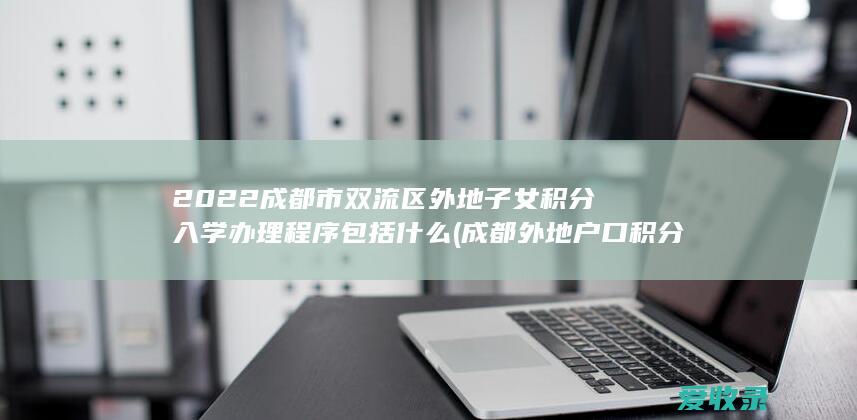 2022成都市双流区外地子女积分入学办理程序包括什么(成都外地户口积分入学规定)