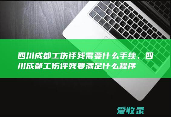 四川成都工伤评残需要什么手续，四川成都工伤评残要满足什么程序