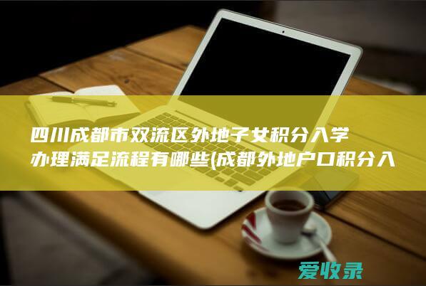 四川成都市双流区外地子女积分入学办理满足流程有哪些(成都外地户口积分入学规定)