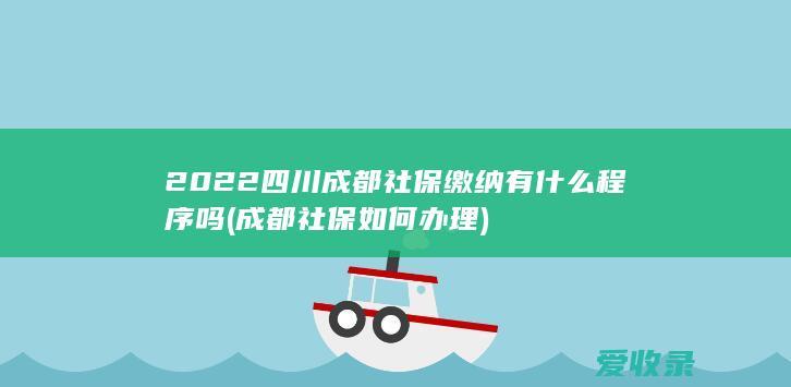 2022四川成都社保缴纳有什么程序吗(成都社保如何办理)