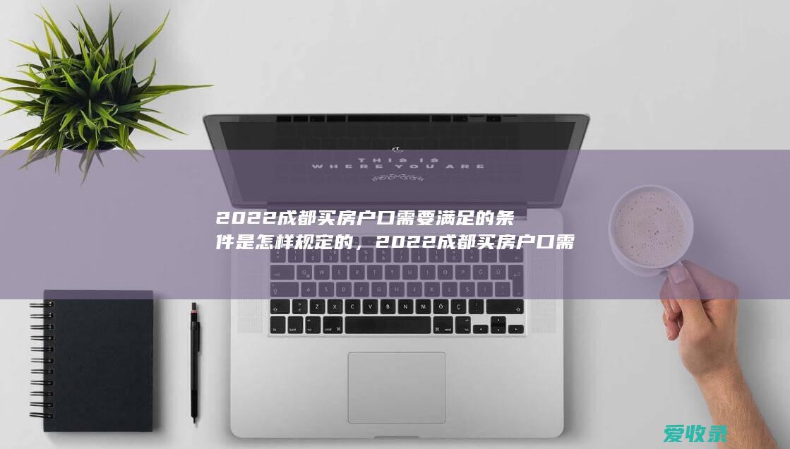 2022成都买房户口需要满足的条件是怎样规定的，2022成都买房户口需要满足的条件有哪些