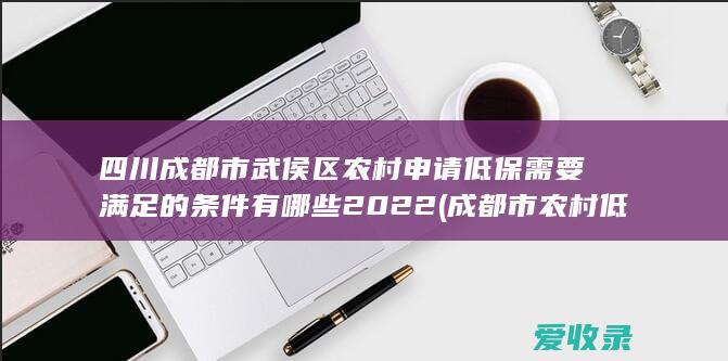 四川成都市武侯区农村申请低保需要满足的条件有哪些2022(成都市农村低保标准)