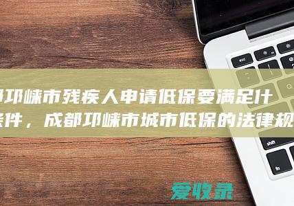 成都邛崃市残疾人申请低保要满足什么条件，成都邛崃市城市低保的法律规定2022