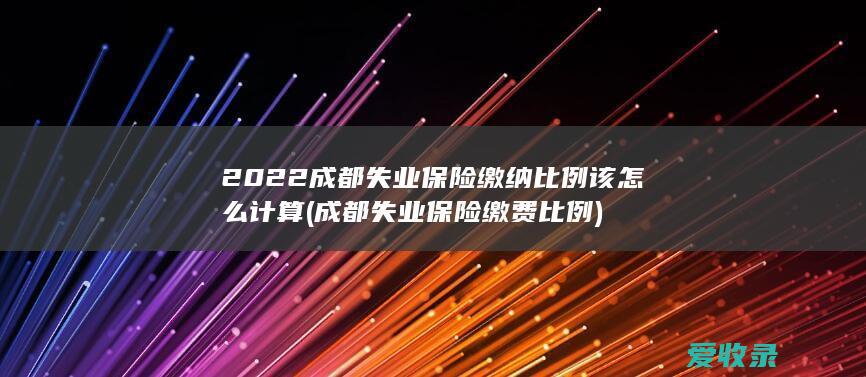 2022成都失业保险缴纳比例该怎么计算(成都失业保险缴费比例)