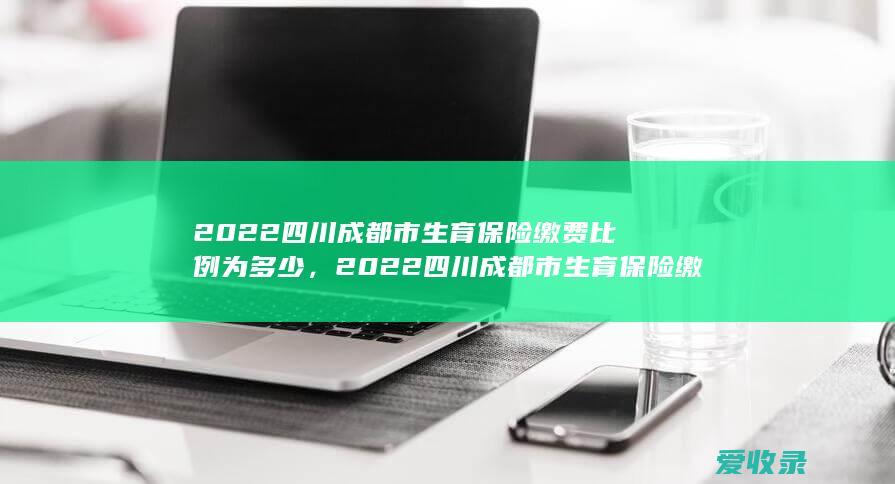 2022四川成都市生育保险缴费比例为多少，2022四川成都市生育保险缴费基数规定