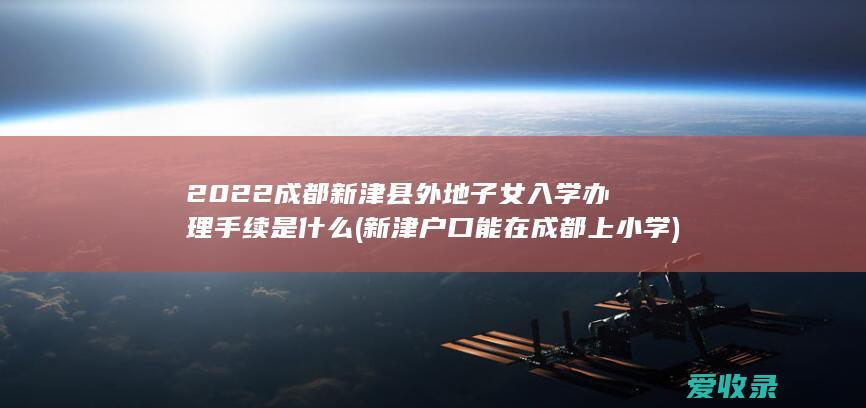 2022成都新津县外地子女入学办理手续是什么(新津户口能在成都上小学)