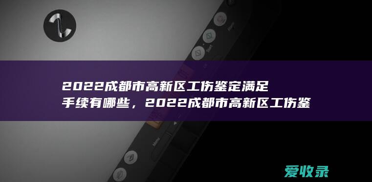 2022成都市高新区工伤鉴定满足手续有哪些，2022成都市高新区工伤鉴定手续包括哪些