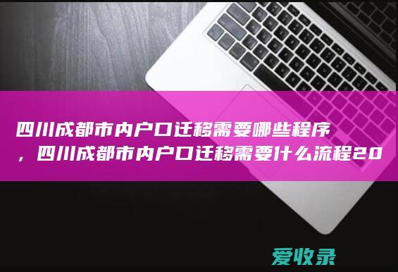 四川成都市内户口迁移需要哪些程序，四川成都市内户口迁移需要什么流程2022