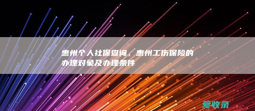 惠州个人社保查询，惠州工伤保险的办理对象及办理条件