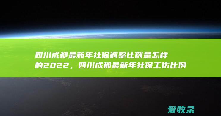 四川成都最新年社保调整比例是怎样的2022，四川成都最新年社保工伤比例规定是什么