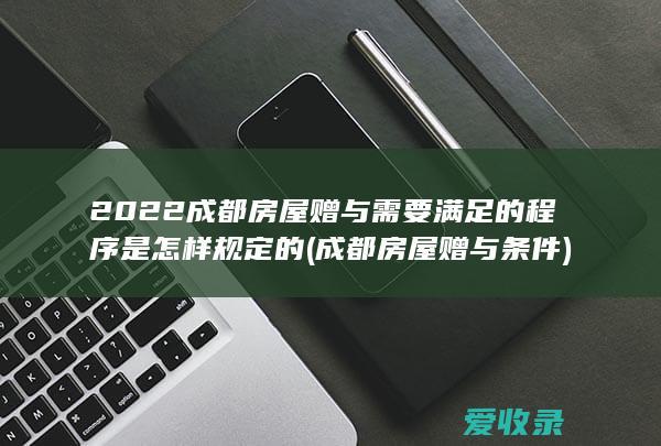 2022成都房屋赠与需要满足的程序是怎样规定的(成都房屋赠与条件)