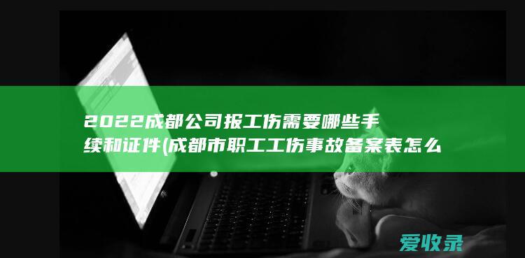 2022成都公司报工伤需要哪些手续和证件(成都市职工工伤事故备案表怎么填)