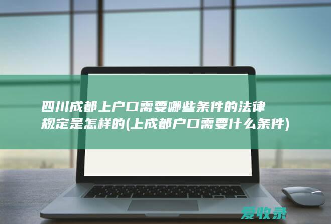 四川成都上户口需要哪些条件的法律规定是怎样的(上成都户口需要什么条件)