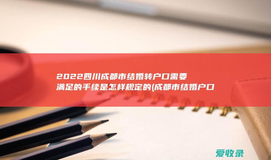 2022四川成都市结婚转户口需要满足的手续是怎样规定的(成都市结婚户口迁入条件)