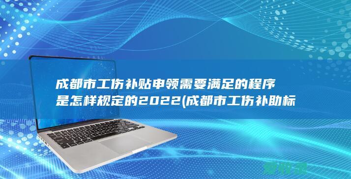 成都市工伤补贴申领需要满足的程序是怎样规定的2022(成都市工伤补助标准是多少)