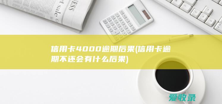 信用卡4000逾期后果(信用卡逾期不还会有什么后果)