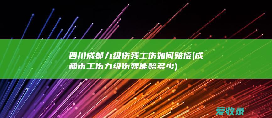 四川成都九级伤残工伤如何赔偿(成都市工伤九级伤残能赔多少)