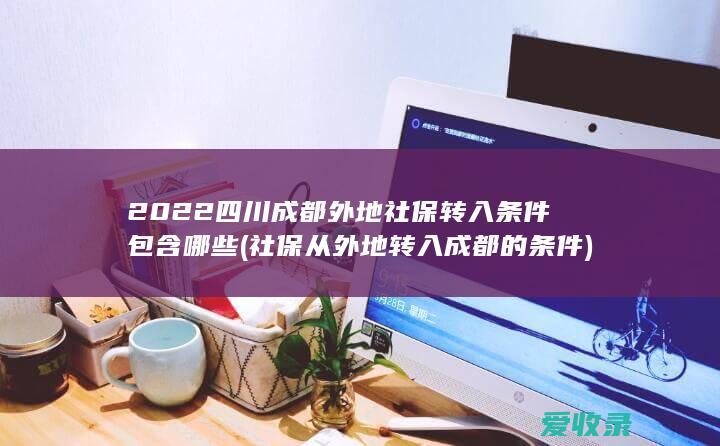 2022四川成都外地社保转入条件包含哪些(社保从外地转入成都的条件)