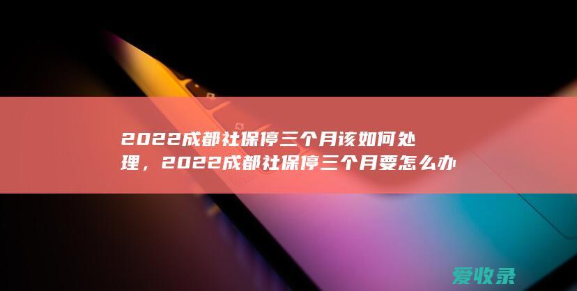 2022成都社保停三个月该如何处理，2022成都社保停三个月要怎么办