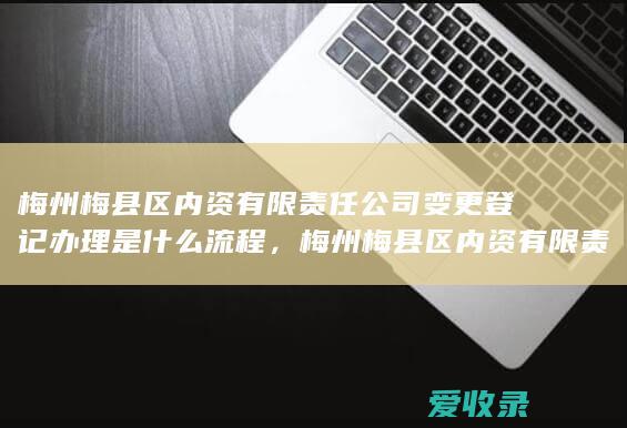 梅州梅县区内资有限责任公司变更登记办理是什么流程，梅州梅县区内资有限责任公司变更登记办理是什么条件