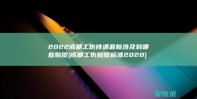 2022成都工伤待遇最新涉及到哪些赔偿(成都工伤赔偿标准2020)