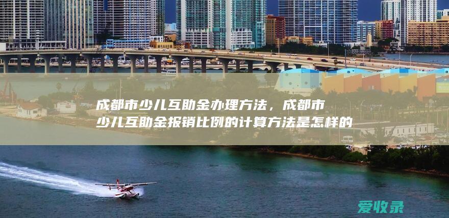 成都市少儿互助金办理方法，成都市少儿互助金报销比例的计算方法是怎样的