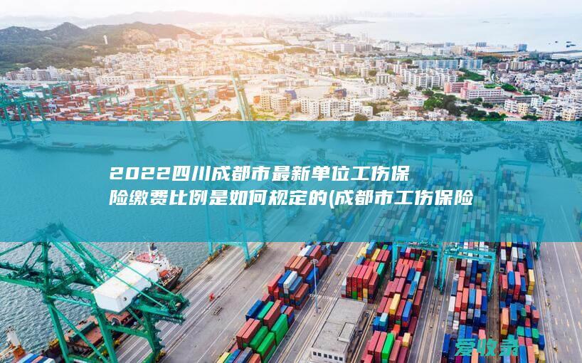 2022四川成都市最新单位工伤保险缴费比例是如何规定的(成都市工伤保险缴费率)