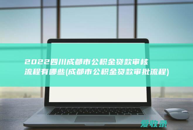 2022四川成都市公积金贷款审核流程有哪些(成都市公积金贷款审批流程)