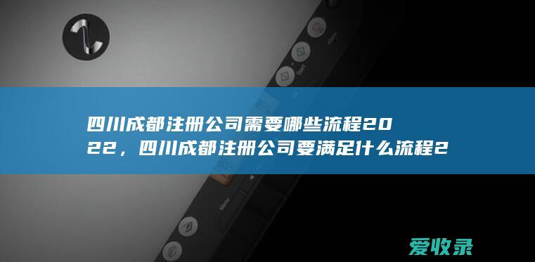 四川成都注册公司需要哪些流程2022，四川成都注册公司要满足什么流程2022