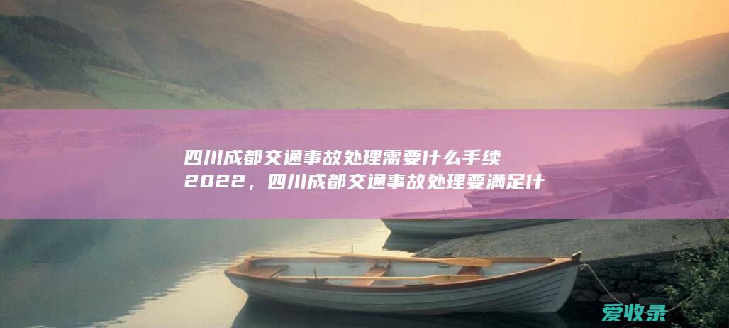 四川成都交通事故处理需要什么手续2022，四川成都交通事故处理要满足什么程序