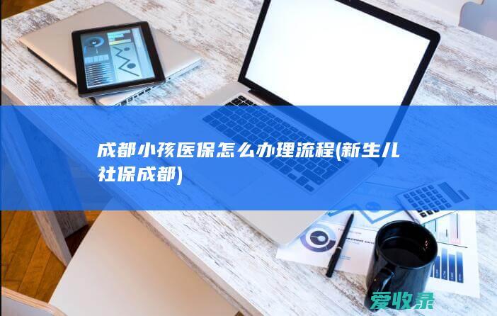 成都小孩医保怎么办理流程(新生儿社保成都)