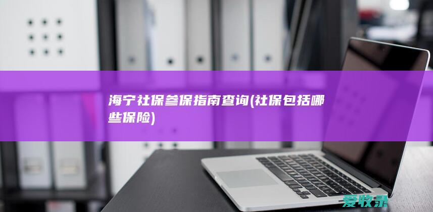 海宁社保参保指南查询(社保包括哪些保险)