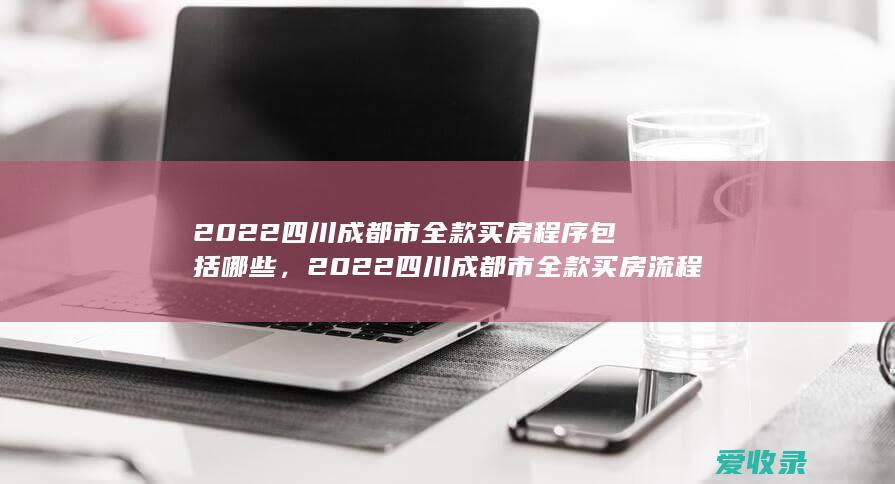 2022四川成都市全款买房程序包括哪些，2022四川成都市全款买房流程包括哪些