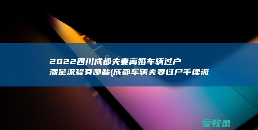 2022四川成都夫妻离婚车辆过户满足流程有哪些(成都车辆夫妻过户手续流程)