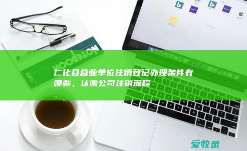 仁化县营业单位注销登记办理条件有哪些，认缴公司注销流程