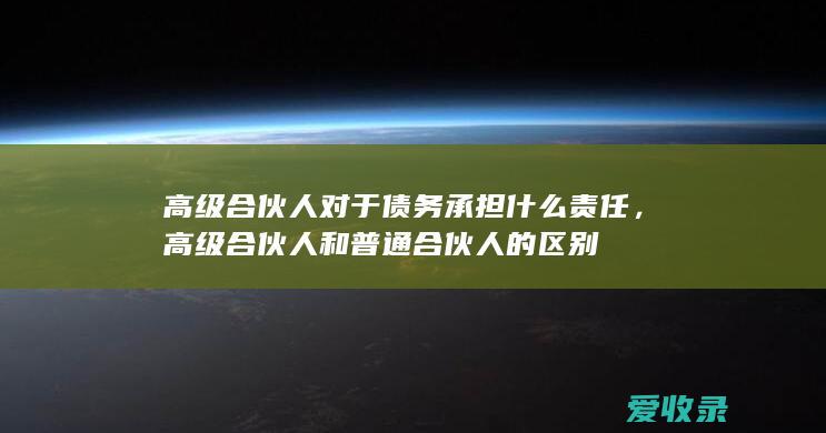 高级合伙人对于债务承担什么责任，高级合伙人和普通合伙人的区别