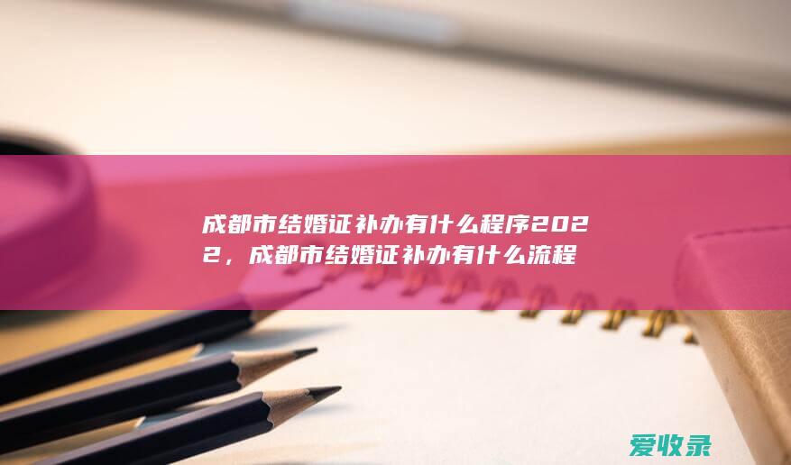 成都市结婚证补办有什么程序2022，成都市结婚证补办有什么流程