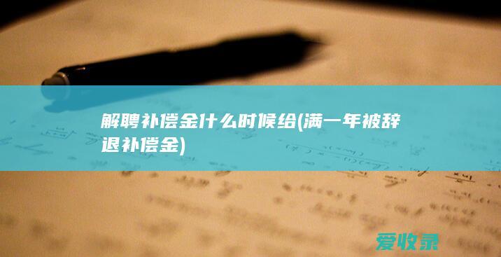 解聘补偿金什么时候给(满一年被辞退补偿金)