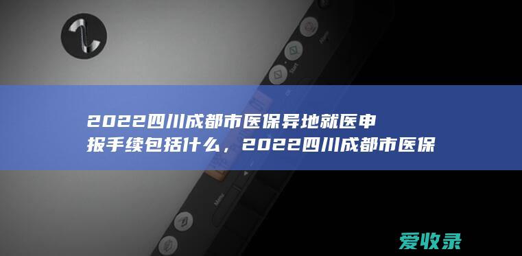 2022四川成都市医保异地就医申报手续包括什么，2022四川成都市医保异地就医申报需要满足的程序是怎样规定的