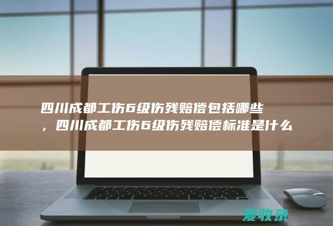 四川成都工伤6级伤残赔偿包括哪些，四川成都工伤6级伤残赔偿标准是什么