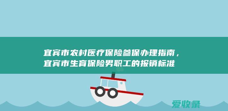 宜宾市农村医疗保险参保办理指南，宜宾市生育保险男职工的报销标准