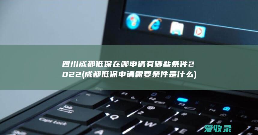 四川成都低保在哪申请有哪些条件2022(成都低保申请需要条件是什么)