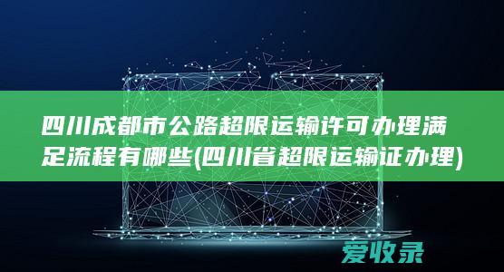 四川成都市公路超限运输许可办理满足流程有哪些(四川省超限运输证办理)