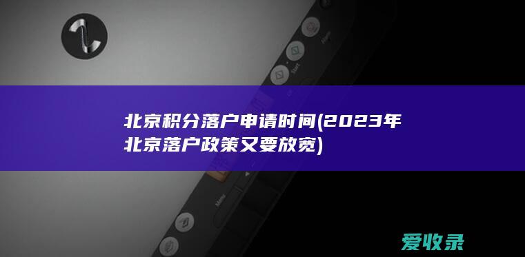 北京积分落户申请时间(2023年北京落户政策又要放宽)