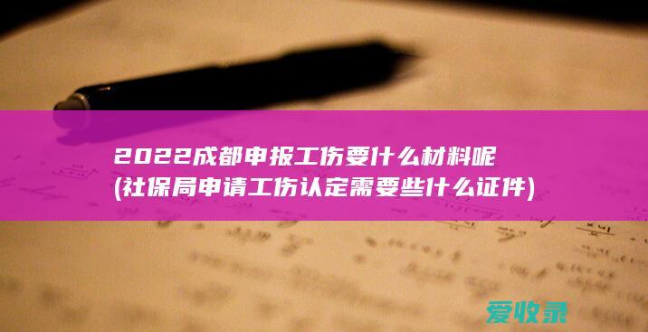 2022成都申报工伤要什么材料呢(社保局申请工伤认定需要些什么证件)