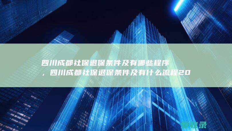 四川成都社保退保条件及有哪些程序，四川成都社保退保条件及有什么流程2022