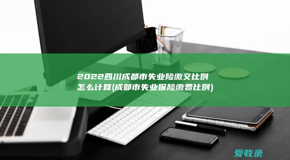 2022四川成都市失业险缴交比例怎么计算(成都市失业保险缴费比例)