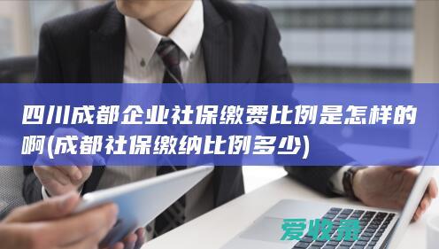 四川成都企业社保缴费比例是怎样的啊(成都社保缴纳比例多少)