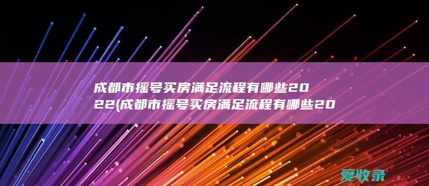 成都市摇号买房满足流程有哪些2022(成都市摇号买房满足流程有哪些2022政策)